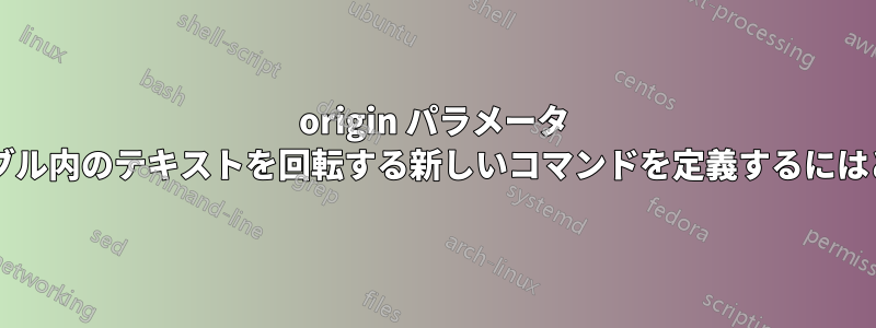 origin パラメータ オプションを使用してテーブル内のテキストを回転する新しいコマンドを定義するにはどうすればよいでしょうか?