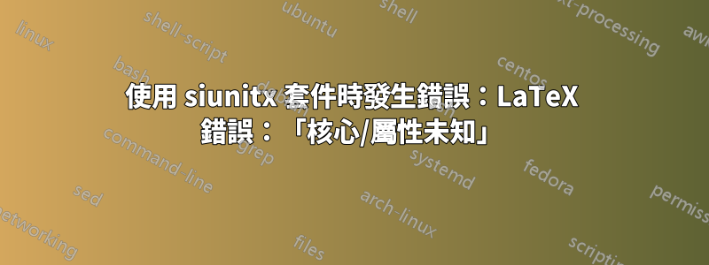 使用 siunitx 套件時發生錯誤：LaTeX 錯誤：「核心/屬性未知」