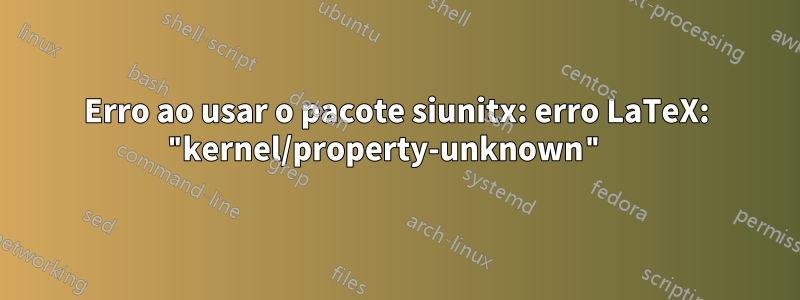 Erro ao usar o pacote siunitx: erro LaTeX: "kernel/property-unknown" 