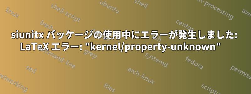 siunitx パッケージの使用中にエラーが発生しました: LaTeX エラー: "kernel/property-unknown" 