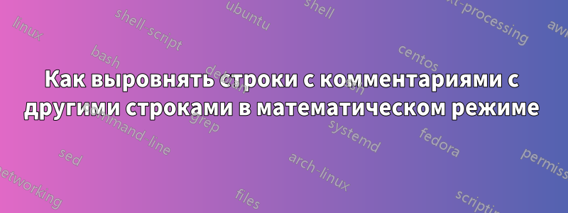 Как выровнять строки с комментариями с другими строками в математическом режиме