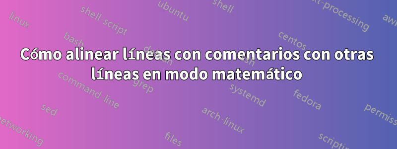 Cómo alinear líneas con comentarios con otras líneas en modo matemático