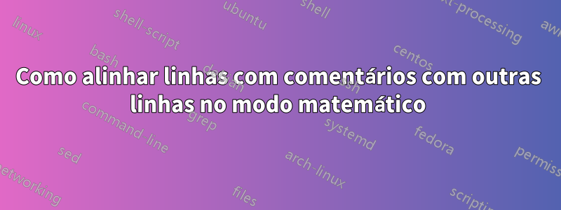 Como alinhar linhas com comentários com outras linhas no modo matemático