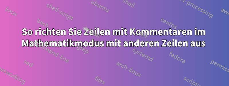 So richten Sie Zeilen mit Kommentaren im Mathematikmodus mit anderen Zeilen aus