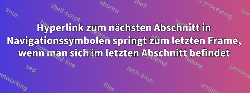 Hyperlink zum nächsten Abschnitt in Navigationssymbolen springt zum letzten Frame, wenn man sich im letzten Abschnitt befindet