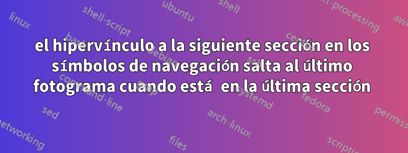 el hipervínculo a la siguiente sección en los símbolos de navegación salta al último fotograma cuando está en la última sección