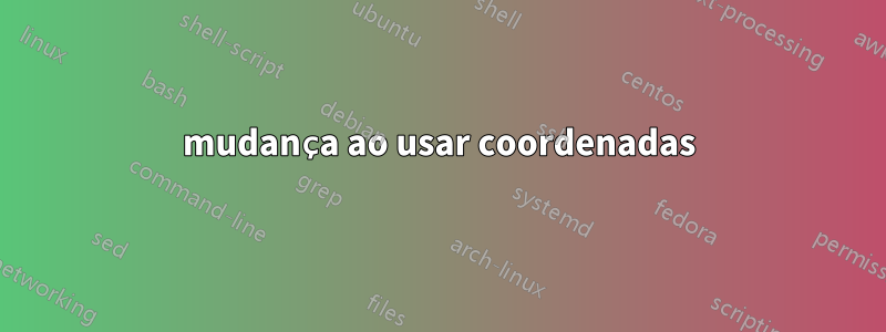 mudança ao usar coordenadas