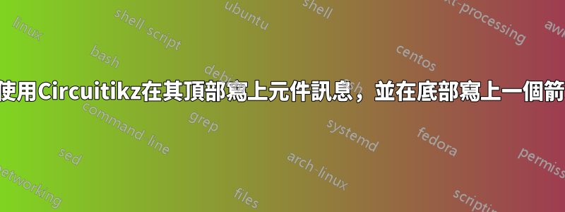 如何使用Circuitikz在其頂部寫上元件訊息，並在底部寫上一個箭頭？