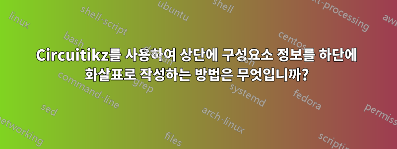 Circuitikz를 사용하여 상단에 구성요소 정보를 하단에 화살표로 작성하는 방법은 무엇입니까?