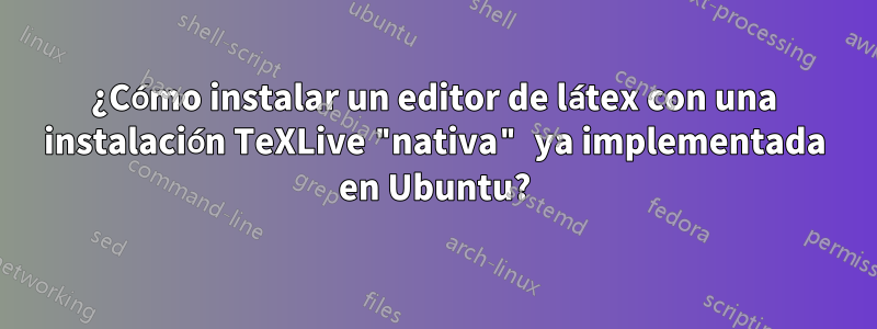 ¿Cómo instalar un editor de látex con una instalación TeXLive "nativa" ya implementada en Ubuntu?