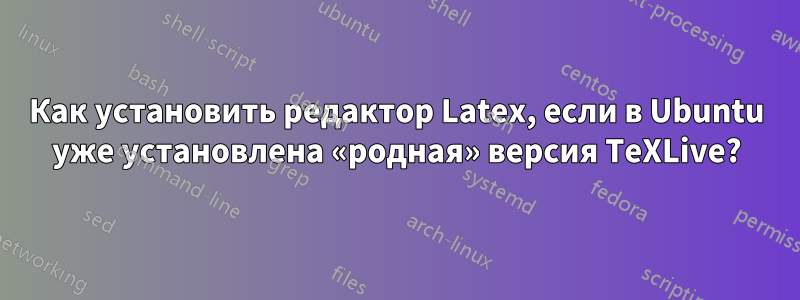 Как установить редактор Latex, если в Ubuntu уже установлена ​​«родная» версия TeXLive?