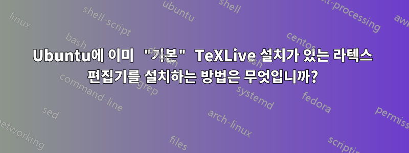 Ubuntu에 이미 "기본" TeXLive 설치가 있는 라텍스 편집기를 설치하는 방법은 무엇입니까?