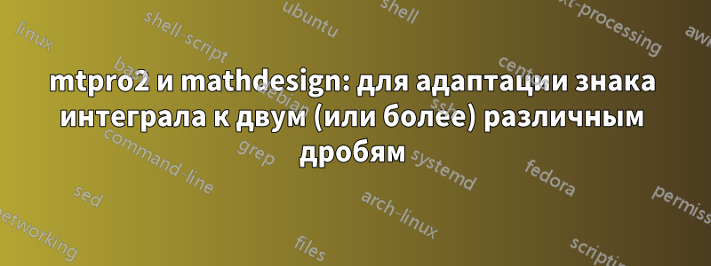 mtpro2 и mathdesign: для адаптации знака интеграла к двум (или более) различным дробям