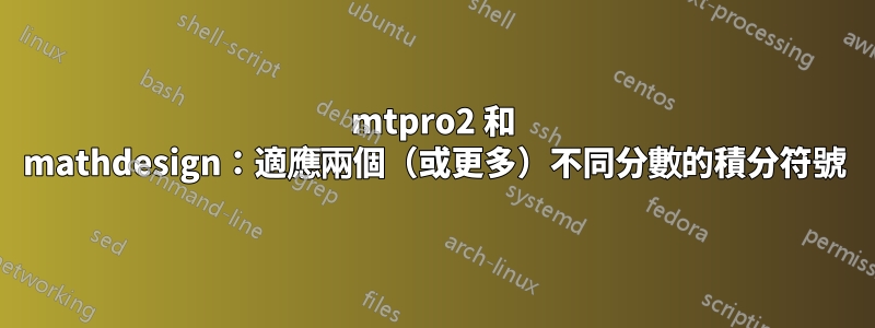 mtpro2 和 mathdesign：適應兩個（或更多）不同分數的積分符號