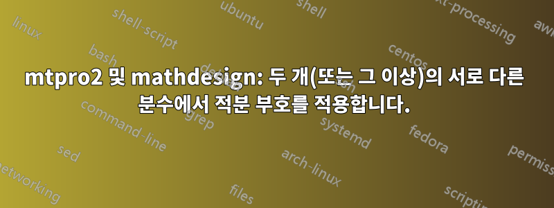 mtpro2 및 mathdesign: 두 개(또는 그 이상)의 서로 다른 분수에서 적분 부호를 적용합니다.