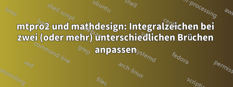 mtpro2 und mathdesign: Integralzeichen bei zwei (oder mehr) unterschiedlichen Brüchen anpassen