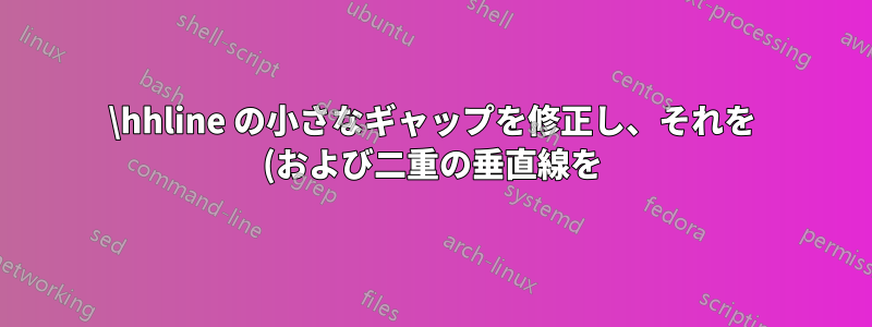 \hhline の小さなギャップを修正し、それを (および二重の垂直線を) 特定の垂直 (水平) 線に対して不透明にするにはどうすればよいでしょうか?