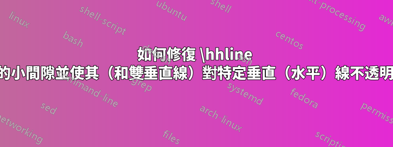 如何修復 \hhline 中的小間隙並使其（和雙垂直線）對特定垂直（水平）線不透明？