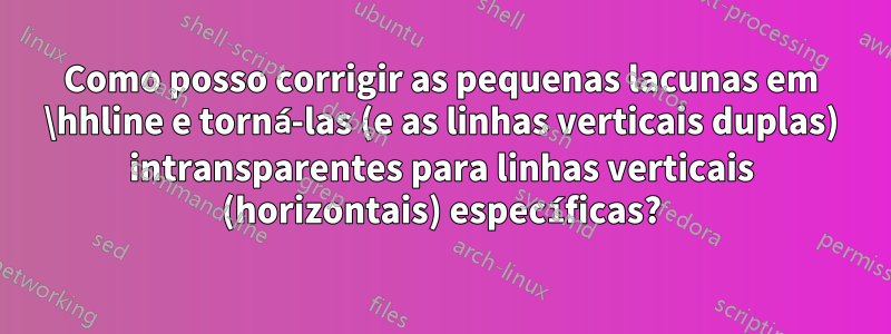 Como posso corrigir as pequenas lacunas em \hhline e torná-las (e as linhas verticais duplas) intransparentes para linhas verticais (horizontais) específicas?