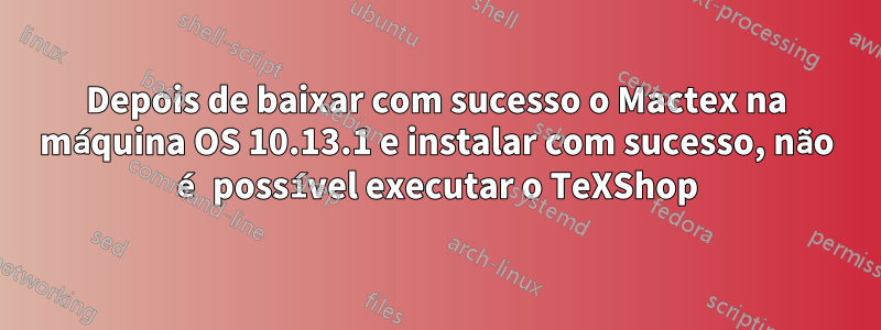 Depois de baixar com sucesso o Mactex na máquina OS 10.13.1 e instalar com sucesso, não é possível executar o TeXShop