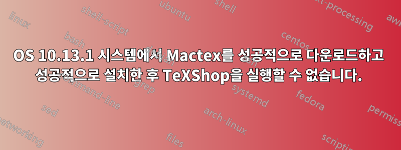 OS 10.13.1 시스템에서 Mactex를 성공적으로 다운로드하고 성공적으로 설치한 후 TeXShop을 실행할 수 없습니다.