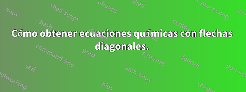 Cómo obtener ecuaciones químicas con flechas diagonales.