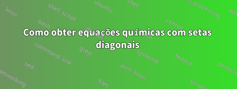 Como obter equações químicas com setas diagonais