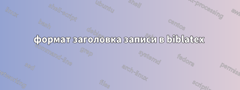 формат заголовка записи в biblatex