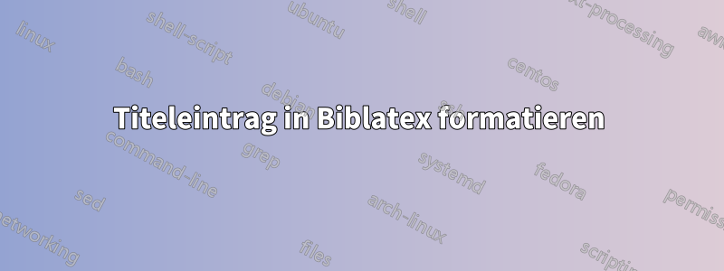 Titeleintrag in Biblatex formatieren