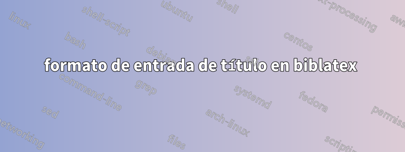 formato de entrada de título en biblatex