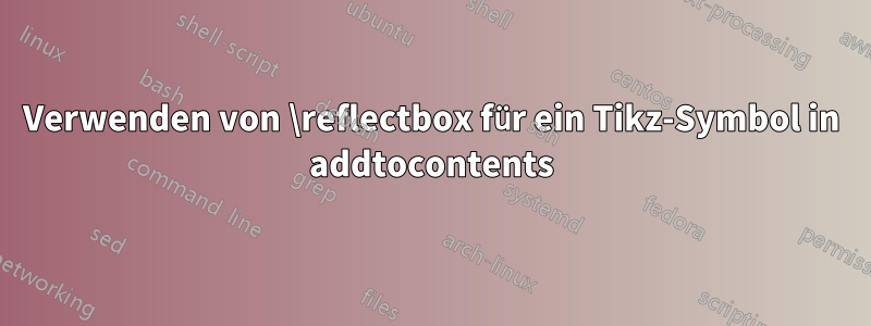 Verwenden von \reflectbox für ein Tikz-Symbol in addtocontents