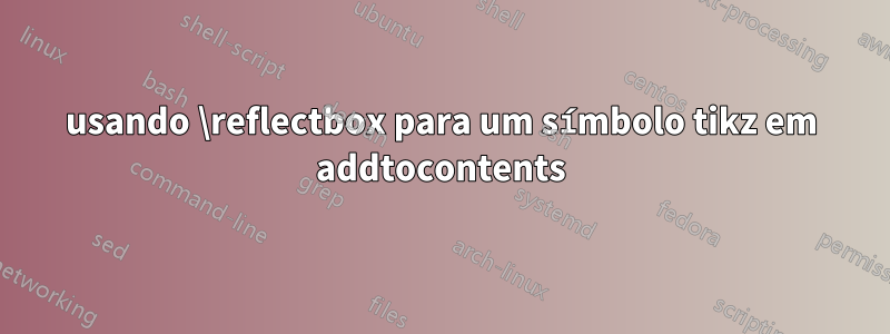 usando \reflectbox para um símbolo tikz em addtocontents