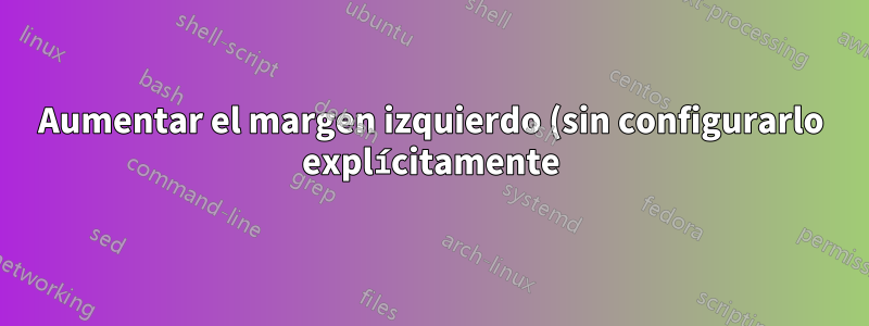 Aumentar el margen izquierdo (sin configurarlo explícitamente)