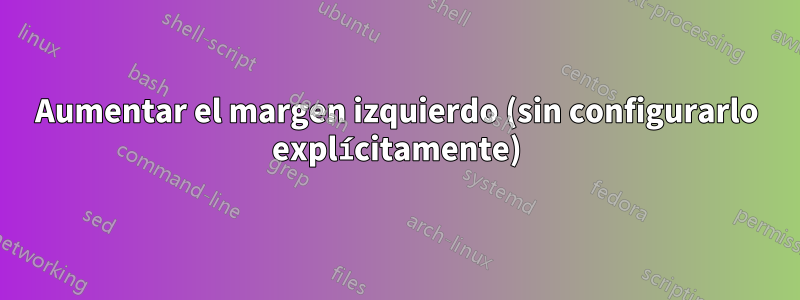 Aumentar el margen izquierdo (sin configurarlo explícitamente)