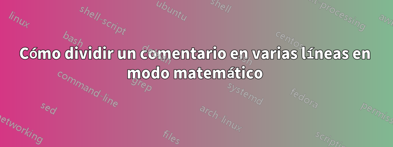 Cómo dividir un comentario en varias líneas en modo matemático