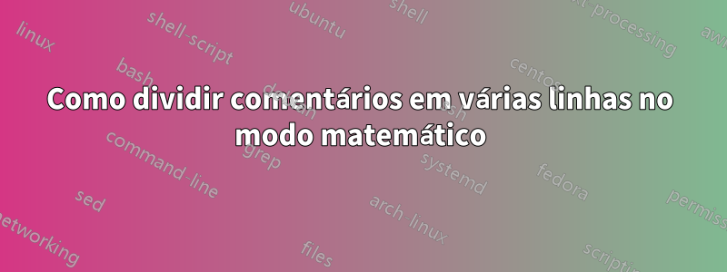 Como dividir comentários em várias linhas no modo matemático