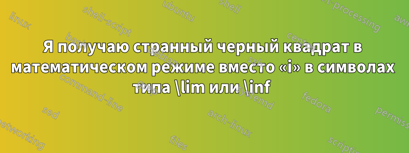 Я получаю странный черный квадрат в математическом режиме вместо «i» в символах типа \lim или \inf 