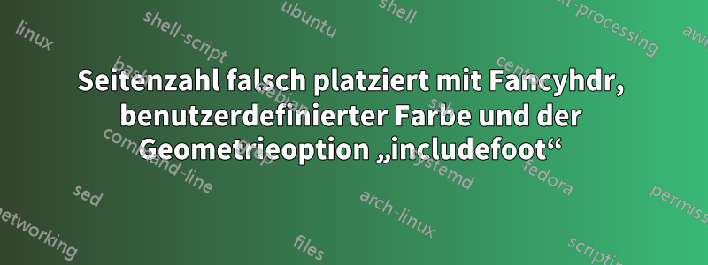 Seitenzahl falsch platziert mit Fancyhdr, benutzerdefinierter Farbe und der Geometrieoption „includefoot“