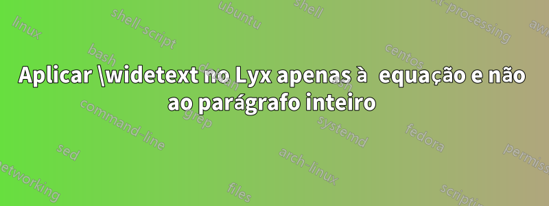 Aplicar \widetext no Lyx apenas à equação e não ao parágrafo inteiro