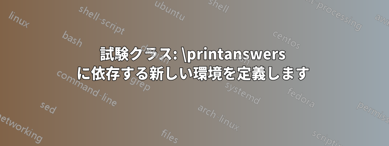 試験クラス: \printanswers に依存する新しい環境を定義します