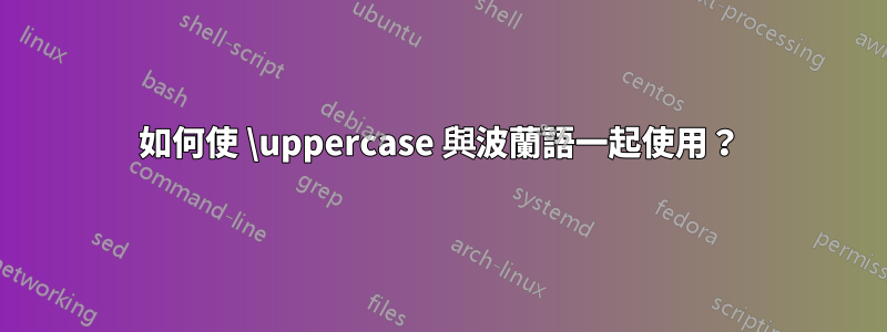 如何使 \uppercase 與波蘭語一起使用？