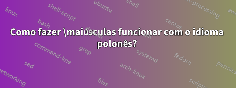 Como fazer \maiúsculas funcionar com o idioma polonês?