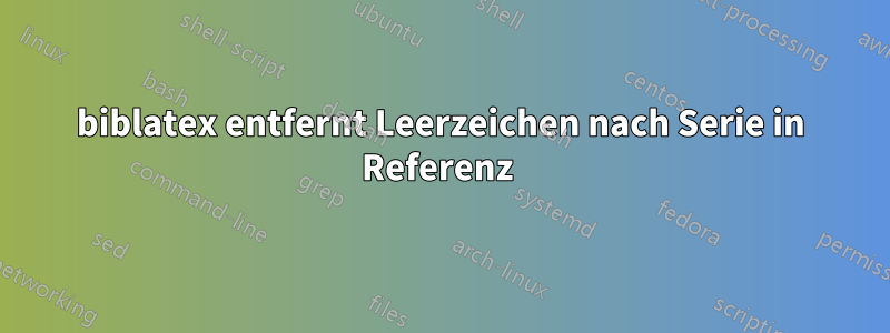 biblatex entfernt Leerzeichen nach Serie in Referenz 