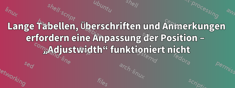 Lange Tabellen, Überschriften und Anmerkungen erfordern eine Anpassung der Position – „Adjustwidth“ funktioniert nicht