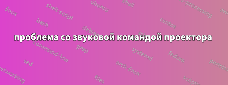 проблема со звуковой командой проектора