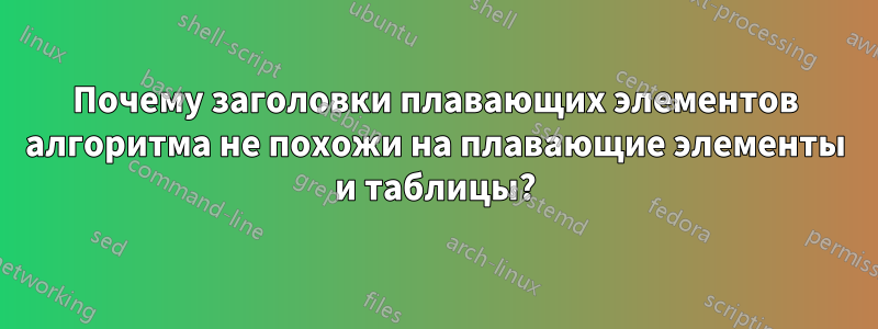 Почему заголовки плавающих элементов алгоритма не похожи на плавающие элементы и таблицы?