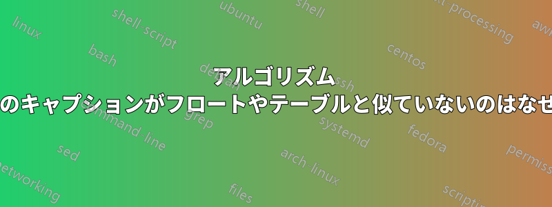 アルゴリズム フロートのキャプションがフロートやテーブルと似ていないのはなぜですか?