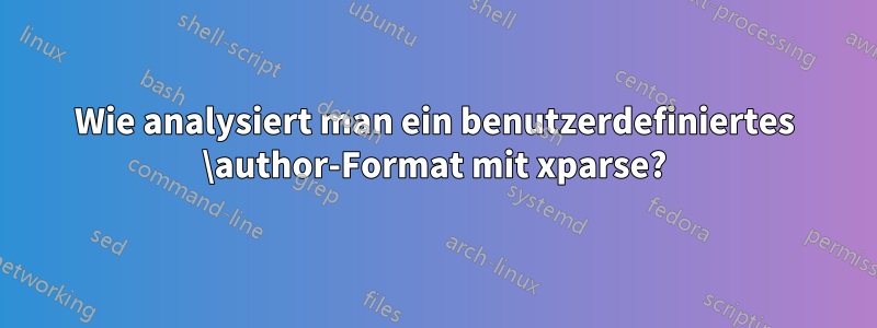 Wie analysiert man ein benutzerdefiniertes \author-Format mit xparse?