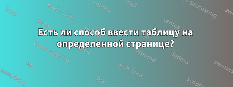 Есть ли способ ввести таблицу на определенной странице?