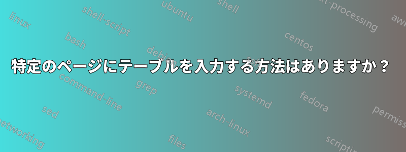 特定のページにテーブルを入力する方法はありますか？